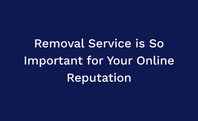 Removal Service is So Important for Your Online Reputation